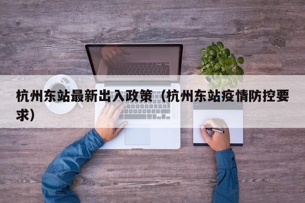 杭州东站最新出入政策（杭州东站疫情防控要求）  第1张