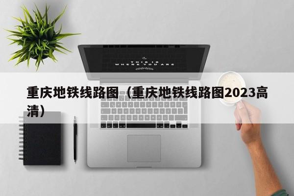 重庆地铁线路图（重庆地铁线路图2023高清）  第1张