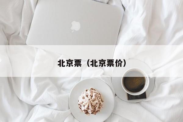 北京票（北京票价）