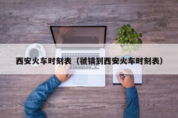 西安火车时刻表（虢镇到西安火车时刻表）