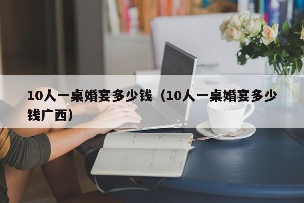 10人一桌婚宴多少钱（10人一桌婚宴多少钱广西）
