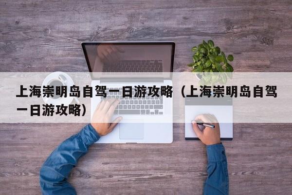上海崇明岛自驾一日游攻略（上海崇明岛自驾一日游攻略）