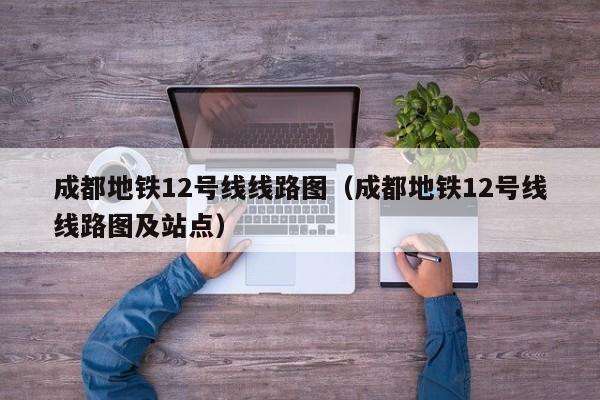 成都地铁12号线线路图（成都地铁12号线线路图及站点）