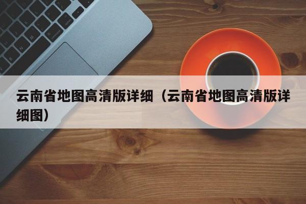 云南省地图高清版详细（云南省地图高清版详细图）