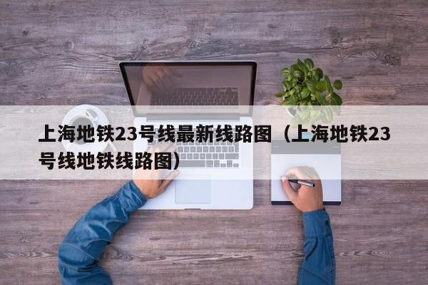 上海地铁23号线最新线路图（上海地铁23号线地铁线路图）  第1张