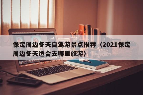 保定周边冬天自驾游景点推荐（2021保定周边冬天适合去哪里旅游）