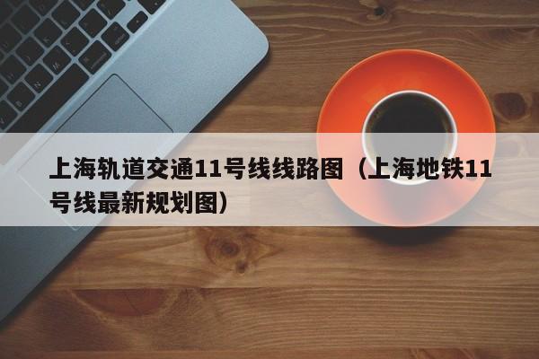 上海轨道交通11号线线路图（上海地铁11号线最新规划图）
