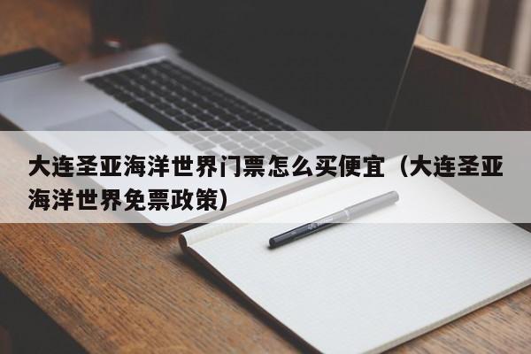 大连圣亚海洋世界门票怎么买便宜（大连圣亚海洋世界免票政策）