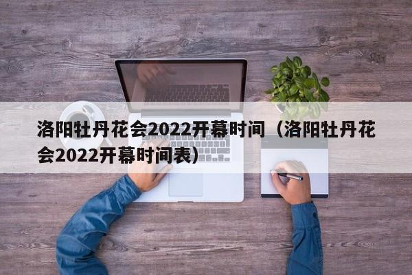洛阳牡丹花会2022开幕时间（洛阳牡丹花会2022开幕时间表）