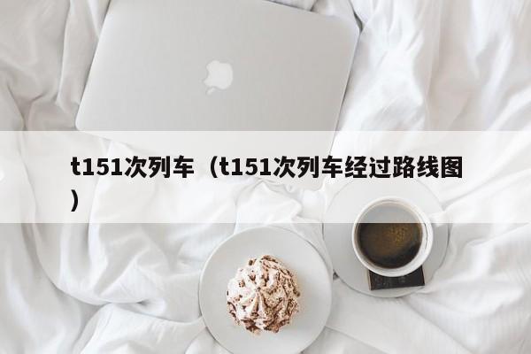 t151次列车（t151次列车经过路线图）