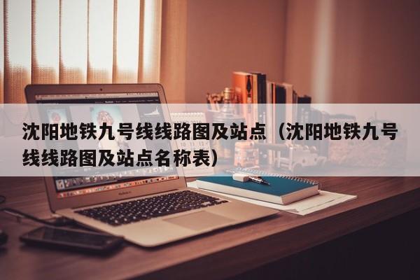 沈阳地铁九号线线路图及站点（沈阳地铁九号线线路图及站点名称表）