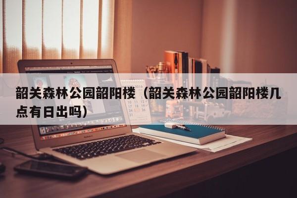韶关森林公园韶阳楼（韶关森林公园韶阳楼几点有日出吗）