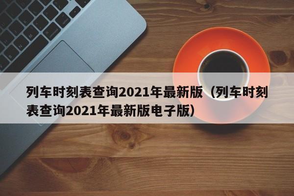 列车时刻表查询2021年最新版（列车时刻表查询2021年最新版电子版）