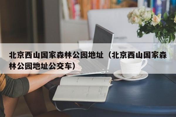 北京西山国家森林公园地址（北京西山国家森林公园地址公交车）