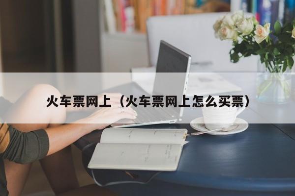 火车票网上（火车票网上怎么买票）