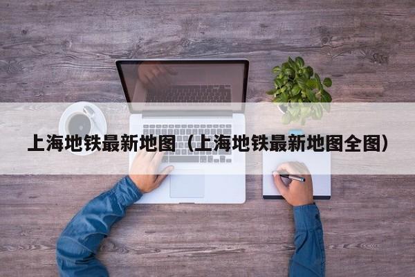 上海地铁最新地图（上海地铁最新地图全图）