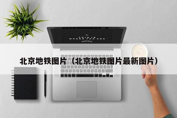 北京地铁图片（北京地铁图片最新图片）