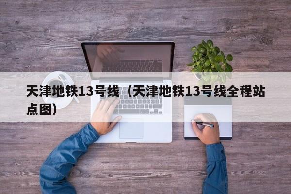 天津地铁13号线（天津地铁13号线全程站点图）