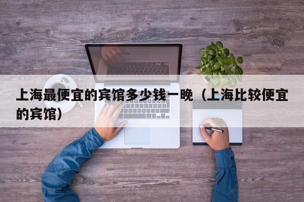 上海最便宜的宾馆多少钱一晚（上海比较便宜的宾馆）