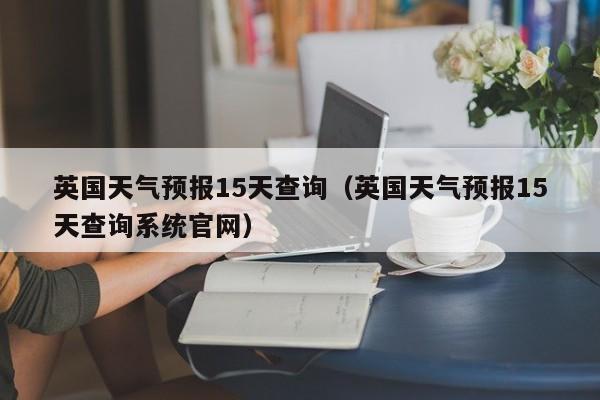 英国天气预报15天查询（英国天气预报15天查询系统官网）
