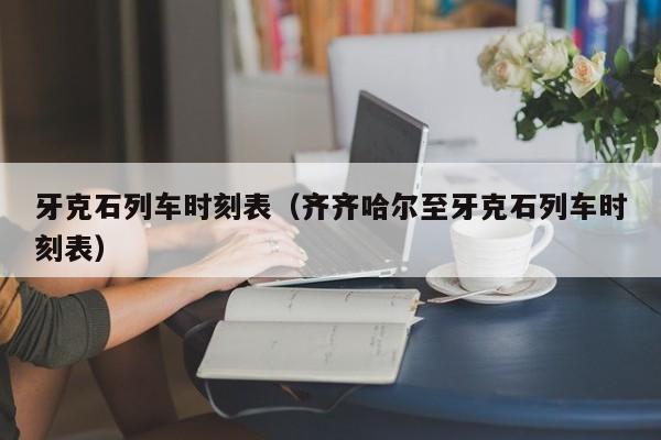 牙克石列车时刻表（齐齐哈尔至牙克石列车时刻表）