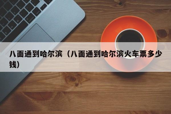 八面通到哈尔滨（八面通到哈尔滨火车票多少钱）