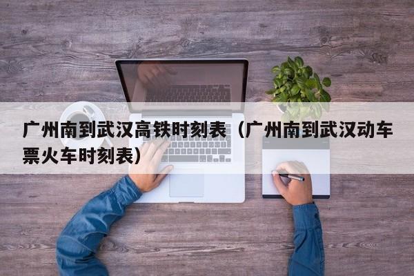 广州南到武汉高铁时刻表（广州南到武汉动车票火车时刻表）