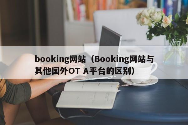 booking网站（Booking网站与其他国外OT A平台的区别）