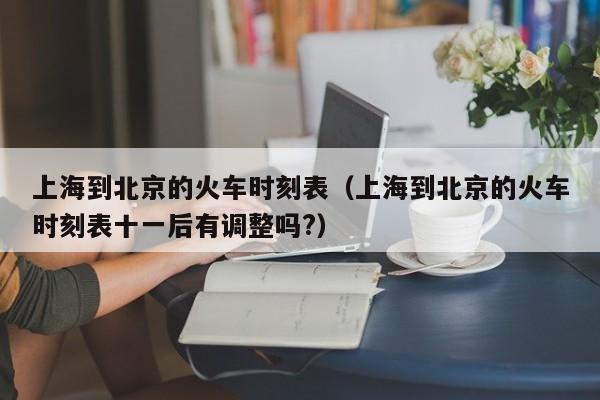 上海到北京的火车时刻表（上海到北京的火车时刻表十一后有调整吗?）