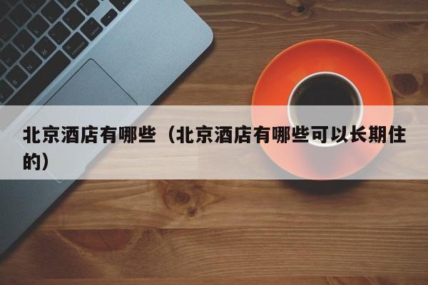 北京酒店有哪些（北京酒店有哪些可以长期住的）