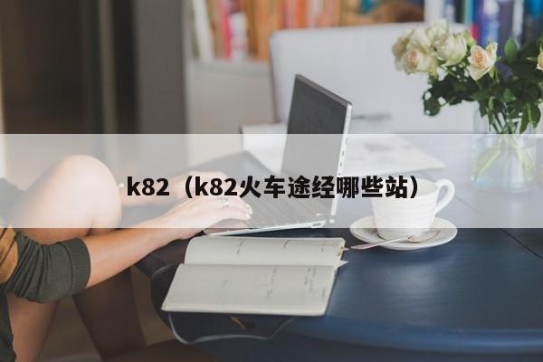 k82（k82火车途经哪些站）  第1张