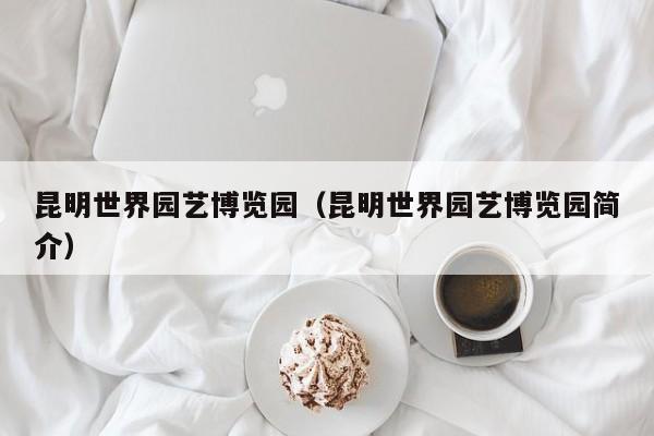 昆明世界园艺博览园（昆明世界园艺博览园简介）