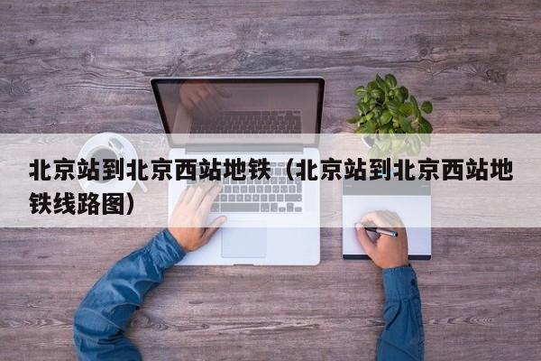 北京站到北京西站地铁（北京站到北京西站地铁线路图）