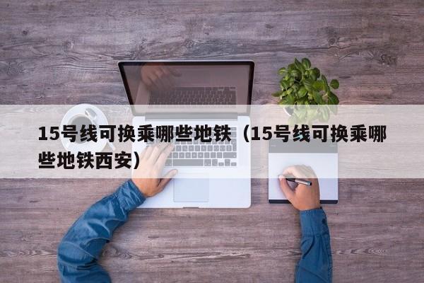 15号线可换乘哪些地铁（15号线可换乘哪些地铁西安）