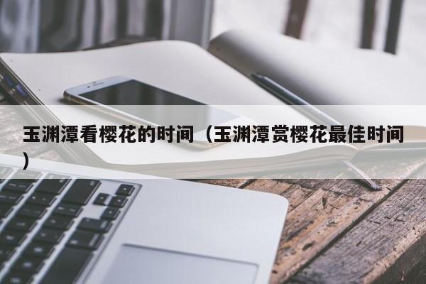 玉渊潭看樱花的时间（玉渊潭赏樱花最佳时间）  第1张