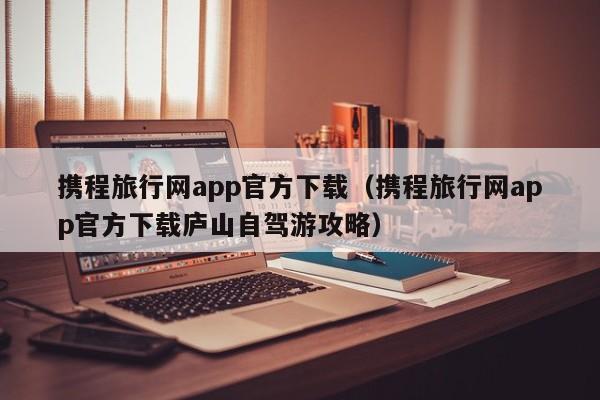 携程旅行网app官方下载（携程旅行网app官方下载庐山自驾游攻略）