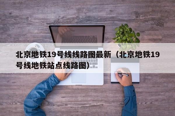 北京地铁19号线线路图最新（北京地铁19号线地铁站点线路图）  第1张