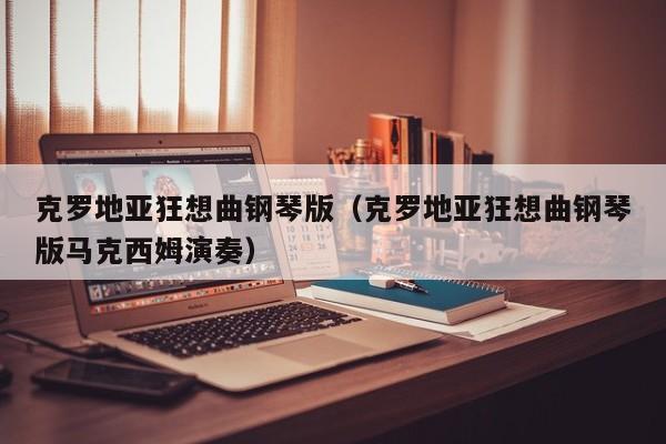 克罗地亚狂想曲钢琴版（克罗地亚狂想曲钢琴版马克西姆演奏）