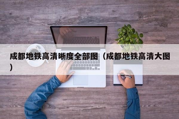 成都地铁高清晰度全部图（成都地铁高清大图）