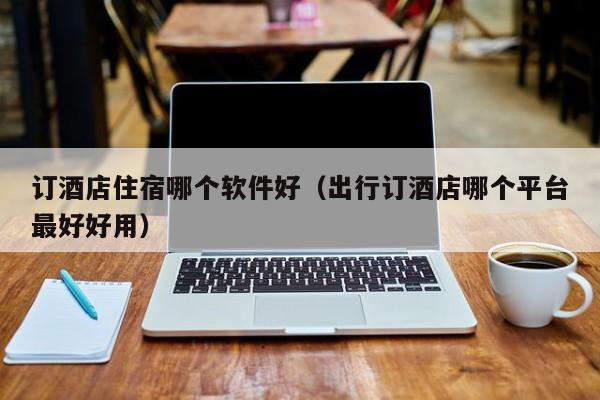 订酒店住宿哪个软件好（出行订酒店哪个平台最好好用）
