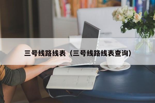 三号线路线表（三号线路线表查询）