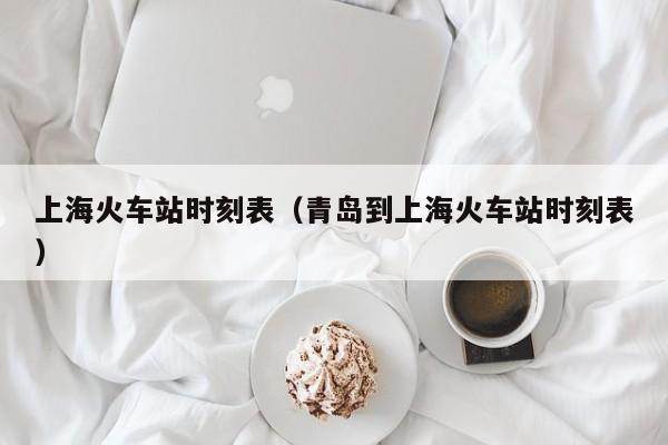 上海火车站时刻表（青岛到上海火车站时刻表）