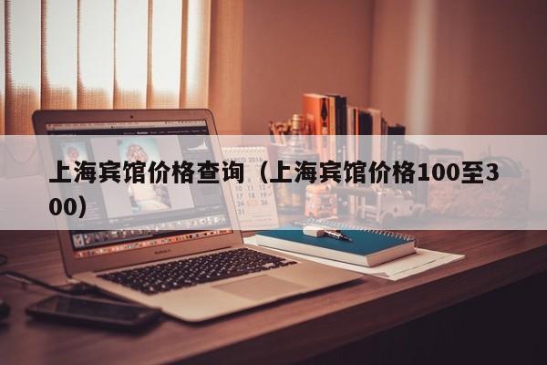 上海宾馆价格查询（上海宾馆价格100至300）