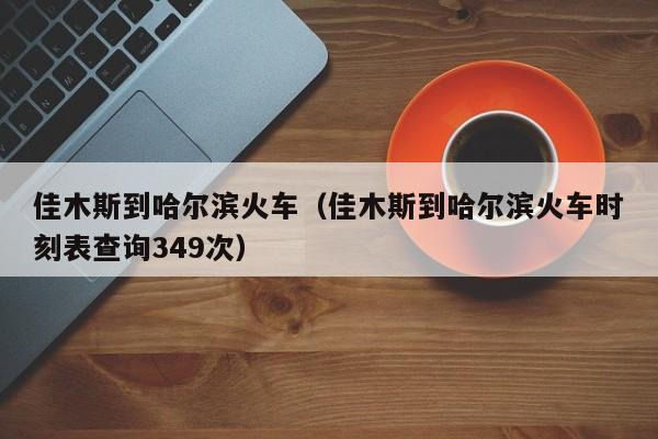 佳木斯到哈尔滨火车（佳木斯到哈尔滨火车时刻表查询349次）