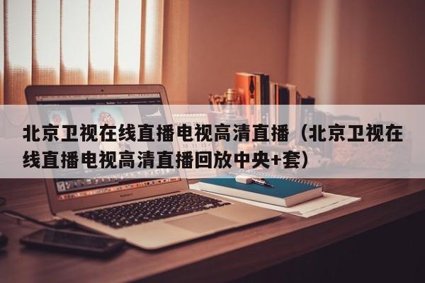 北京卫视在线直播电视高清直播（北京卫视在线直播电视高清直播回放中央+套）