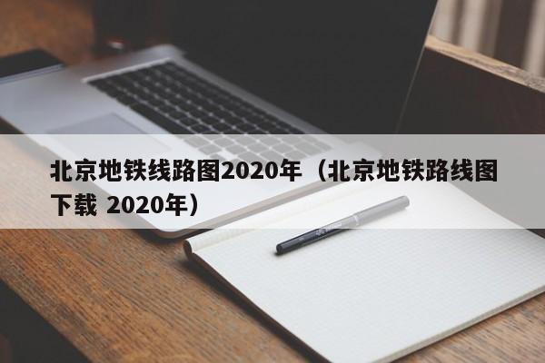 北京地铁线路图2020年（北京地铁路线图下载 2020年）