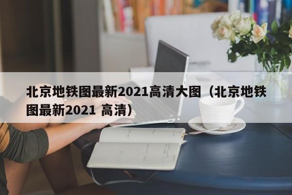 北京地铁图最新2021高清大图（北京地铁图最新2021 高清）  第1张