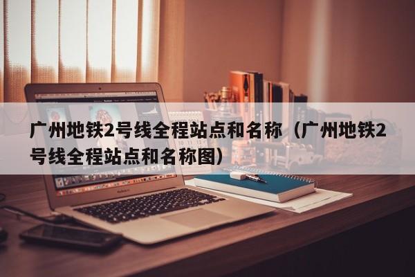 广州地铁2号线全程站点和名称（广州地铁2号线全程站点和名称图）