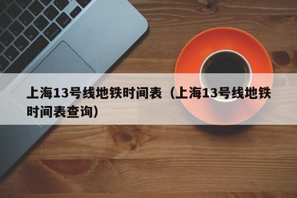 上海13号线地铁时间表（上海13号线地铁时间表查询）