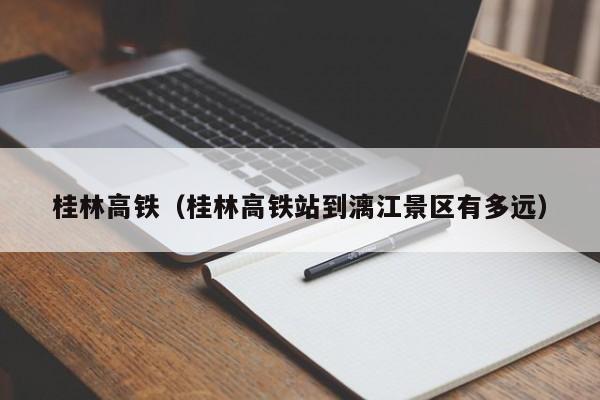 桂林高铁（桂林高铁站到漓江景区有多远）  第1张